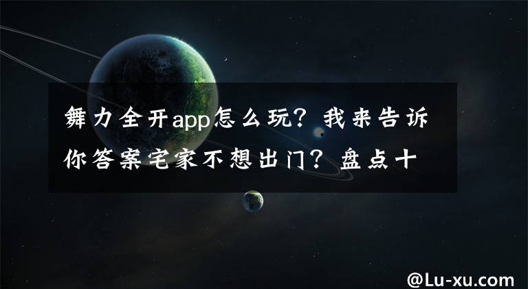 舞力全开app怎么玩？我来告诉你答案宅家不想出门？盘点十款最适合在家锻炼运动的游戏