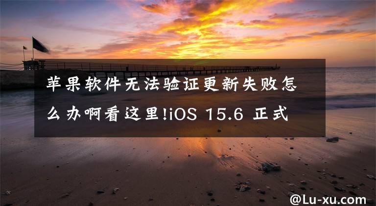 苹果软件无法验证更新失败怎么办啊看这里!iOS 15.6 正式版验证已关闭，还有这方法降级