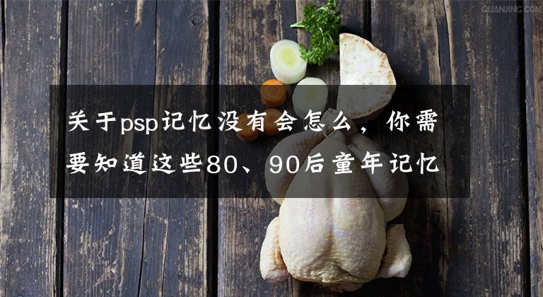 关于psp记忆没有会怎么，你需要知道这些80、90后童年记忆小霸王PSP的年代，上千款经典街机游戏集合