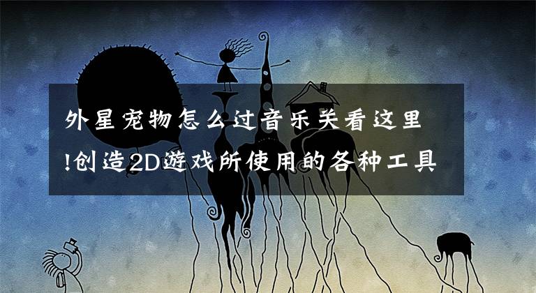 外星宠物怎么过音乐关看这里!创造2D游戏所使用的各种工具分享