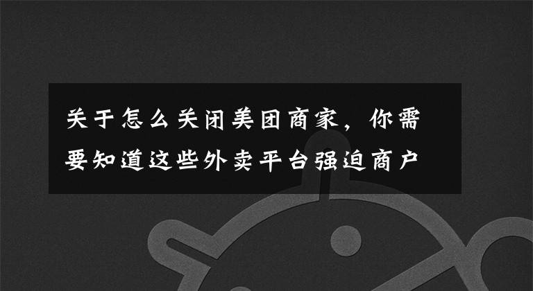 关于怎么关闭美团商家，你需要知道这些外卖平台强迫商户“2选1” 饿了么施压商户关闭美团店