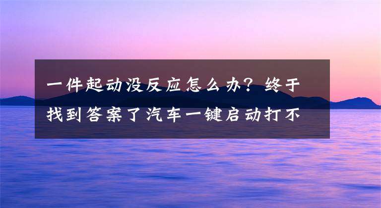 一件起动没反应怎么办？终于找到答案了汽车一键启动打不着火怎么办？一键启动钥匙没电了怎么启动