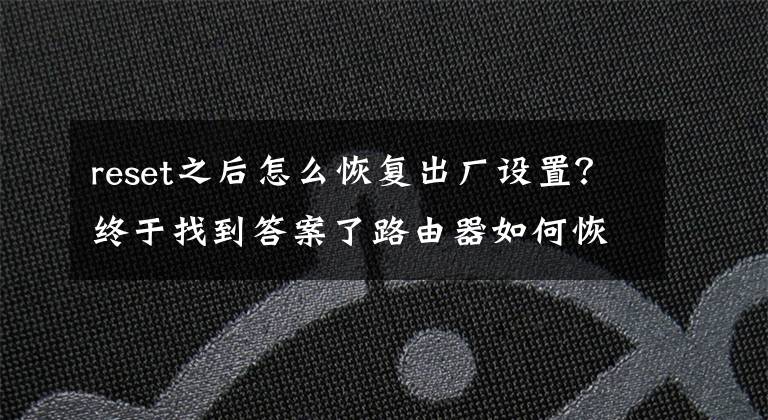 reset之后怎么恢复出厂设置？终于找到答案了路由器如何恢复出厂设置？