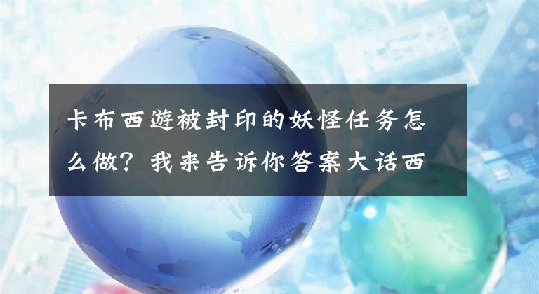 卡布西游被封印的妖怪任务怎么做？我来告诉你答案大话西游手游野外封妖玩法详解