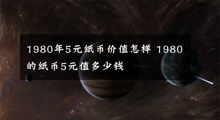 1980年5元纸币价值怎样 1980的纸币5元值多少钱