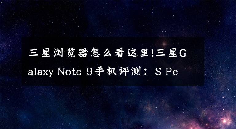 三星浏览器怎么看这里!三星Galaxy Note 9手机评测：S Pen为矛，骁龙845为盾的全能旗舰