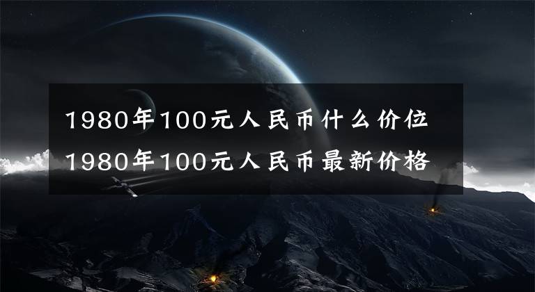 1980年100元人民币什么价位 1980年100元人民币最新价格