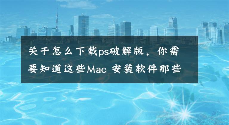 关于怎么下载ps破解版，你需要知道这些Mac 安装软件那些事