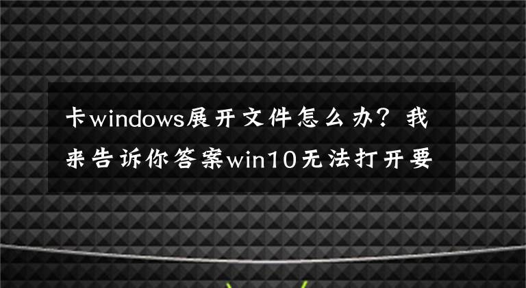 卡windows展开文件怎么办？我来告诉你答案win10无法打开要写入的文件怎么办