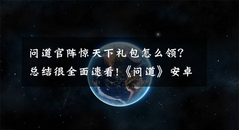 问道官阵惊天下礼包怎么领？总结很全面速看!《问道》安卓不删档激活码领取 礼包怎么领