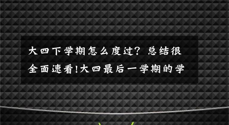 大四下学期怎么度过？总结很全面速看!大四最后一学期的学生是如何度过的