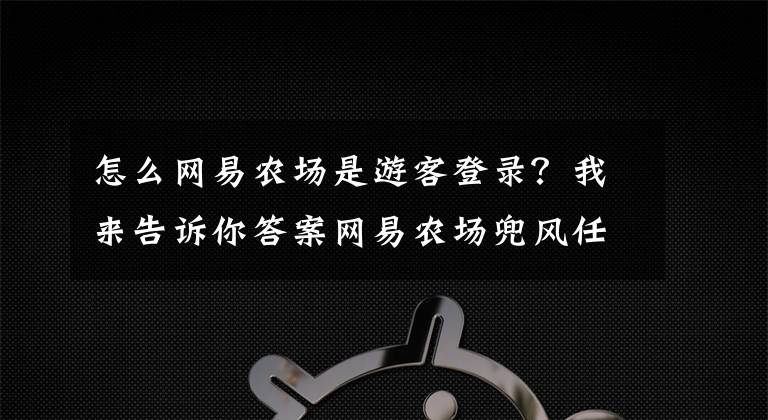 怎么网易农场是游客登录？我来告诉你答案网易农场兜风任务现实暴风预警是什么？