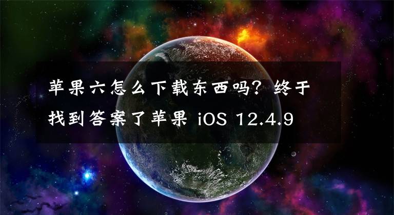 苹果六怎么下载东西吗？终于找到答案了苹果 iOS 12.4.9 正式版推送：iPhone 6/Plus 等旧机型可升级