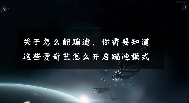 关于怎么能蹦迪，你需要知道这些爱奇艺怎么开启蹦迪模式 在哪打开蹦迪模式教程