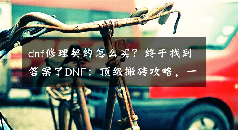 dnf修理契约怎么买？终于找到答案了DNF：顶级搬砖攻略，一步一步教你成为顶级搬砖大师