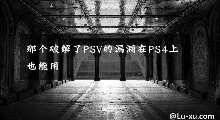 那个破解了PSV的漏洞在PS4上也能用