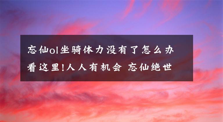 忘仙ol坐骑体力没有了怎么办看这里!人人有机会 忘仙绝世飞行坐骑兑换即将开启