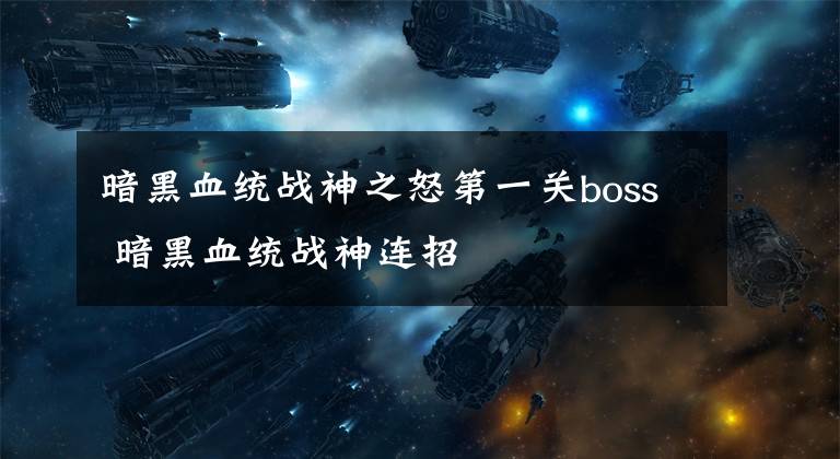 暗黑血统战神之怒第一关boss 暗黑血统战神连招