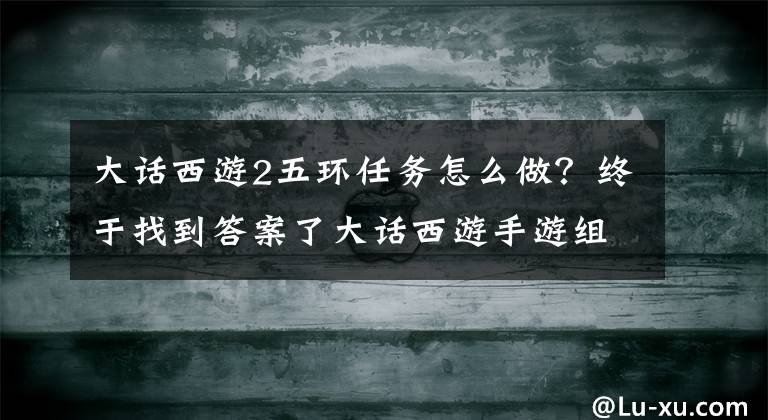 大话西游2五环任务怎么做？终于找到答案了大话西游手游组队五环有什么奖励