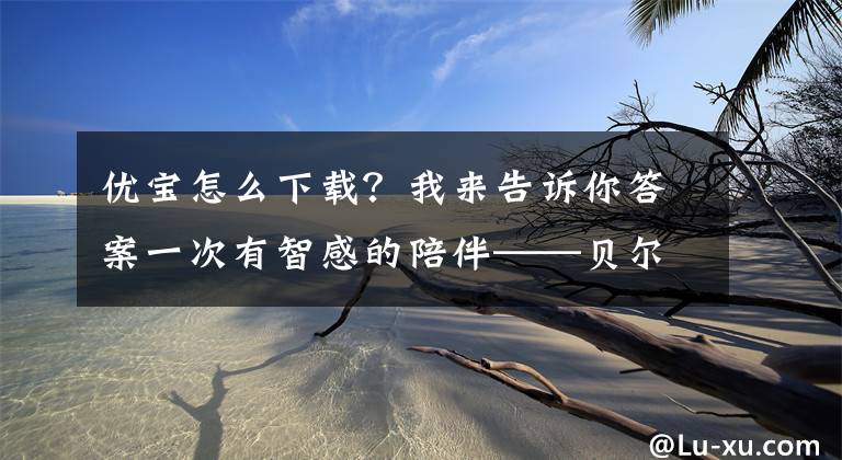 优宝怎么下载？我来告诉你答案一次有智感的陪伴——贝尔优宝陪伴机器人评测