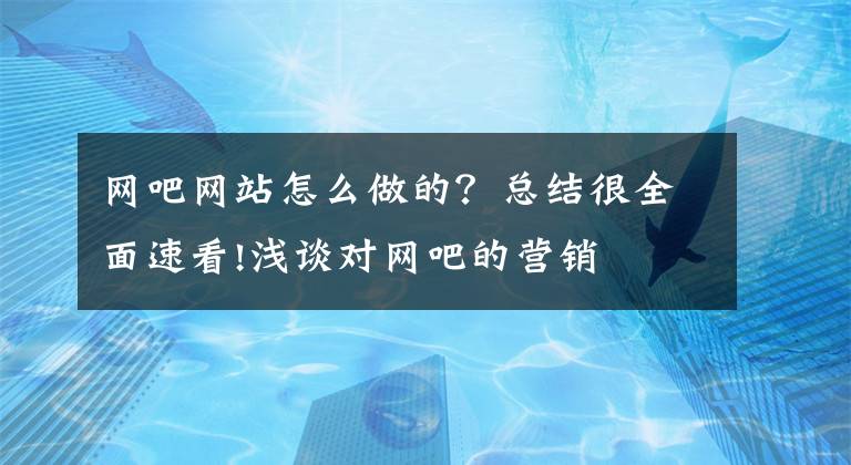 网吧网站怎么做的？总结很全面速看!浅谈对网吧的营销