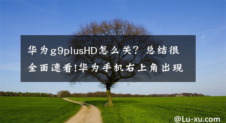 华为g9plusHD怎么关？总结很全面速看!华为手机右上角出现"HD"那么你一定开启了这项服务