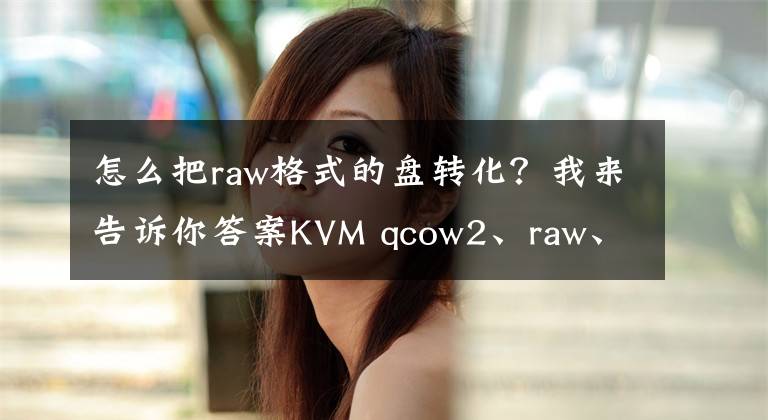 怎么把raw格式的盘转化？我来告诉你答案KVM qcow2、raw、vmdk等镜像格式和转换