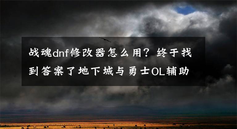 战魂dnf修改器怎么用？终于找到答案了地下城与勇士OL辅助使用手把手教程