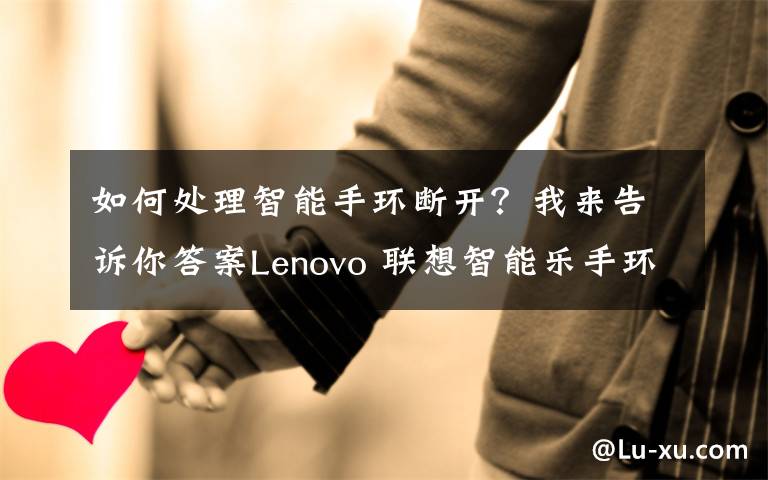 如何处理智能手环断开？我来告诉你答案Lenovo 联想智能乐手环使用感受