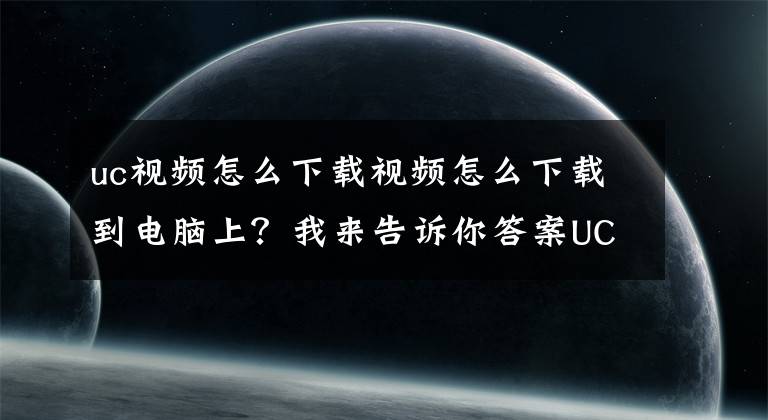 uc视频怎么下载视频怎么下载到电脑上？我来告诉你答案UC浏览器电脑下载今日头条视频方法