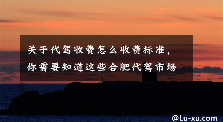 关于代驾收费怎么收费标准，你需要知道这些合肥代驾市场乱象：一公里敢收171元 “黑代驾”谁来管？