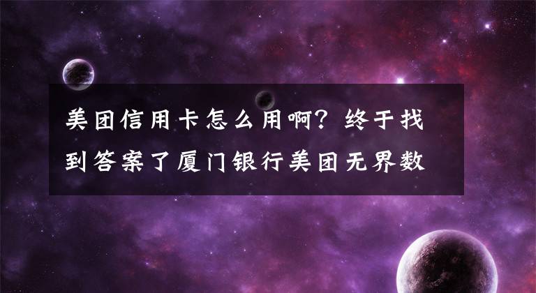 美团信用卡怎么用啊？终于找到答案了厦门银行美团无界数字信用卡来了 线上申卡、秒批秒用，用了就有优惠