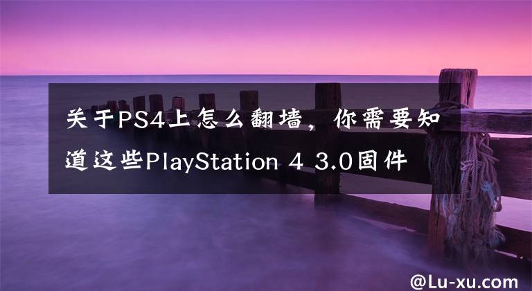关于PS4上怎么翻墙，你需要知道这些PlayStation 4 3.0固件支持Youtube直播！然而你懂的