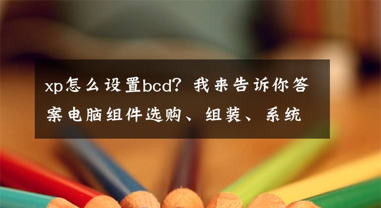 xp怎么设置bcd？我来告诉你答案电脑组件选购、组装、系统安装或Ghost、优化、应用软件安装