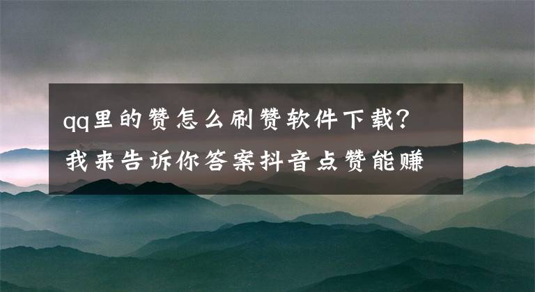 qq里的赞怎么刷赞软件下载？我来告诉你答案抖音点赞能赚钱，不是馅饼是陷阱