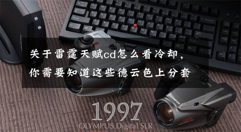 关于雷霆天赋cd怎么看冷却，你需要知道这些德云色上分套路 法穿雷霆阿木木暴力出击文章配图