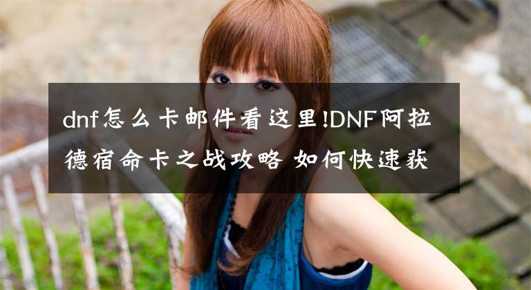 dnf怎么卡邮件看这里!DNF阿拉德宿命卡之战攻略 如何快速获得奖励