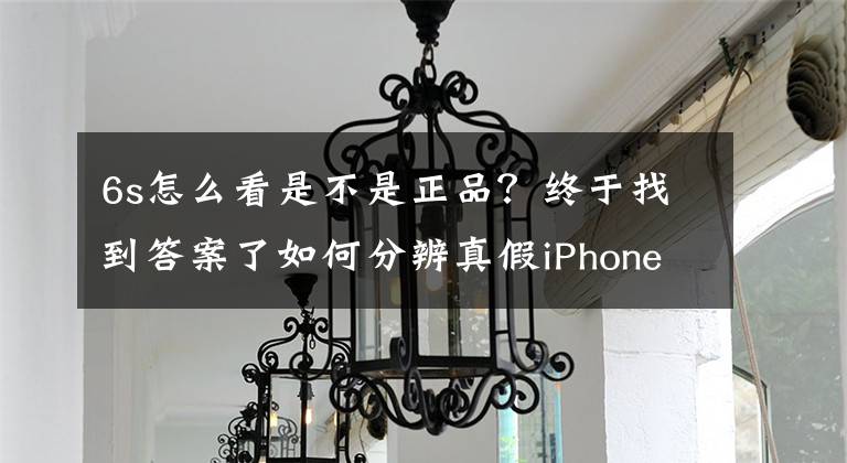 6s怎么看是不是正品？终于找到答案了如何分辨真假iPhone6S手机？一招搞定