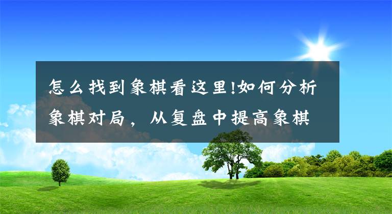 怎么找到象棋看这里!如何分析象棋对局，从复盘中提高象棋水平