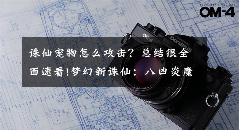 诛仙宠物怎么攻击？总结很全面速看!梦幻新诛仙：八凶炎魔培养思路分享，难度PVE最强宠物，没有之一