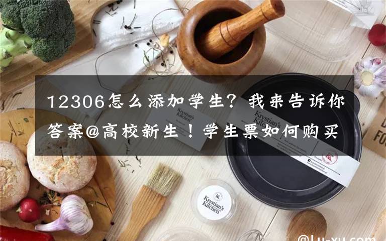 12306怎么添加学生？我来告诉你答案@高校新生！学生票如何购买？正确打开方式在这里→