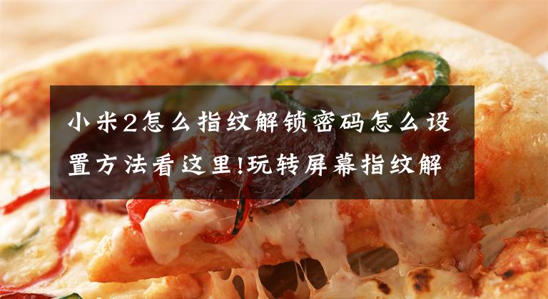 小米2怎么指纹解锁密码怎么设置方法看这里!玩转屏幕指纹解锁，OPPO小米手机这些玩法你见过吗？文章配图