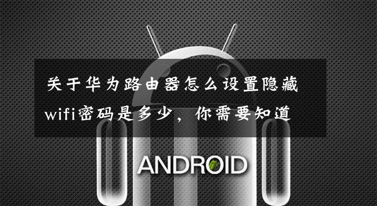 关于华为路由器怎么设置隐藏wifi密码是多少，你需要知道这些无水干货：无线路由器的设置与WIFI密码更改和隐藏