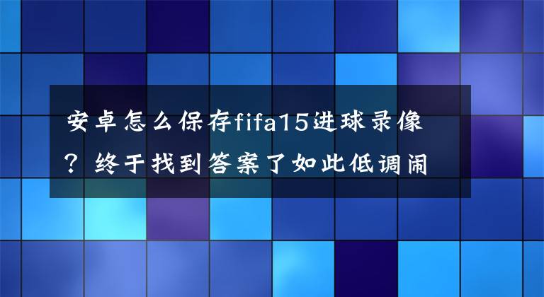 安卓怎么保存fifa15进球录像？终于找到答案了如此低调闹哪样？ FIFA 15上架安卓平台