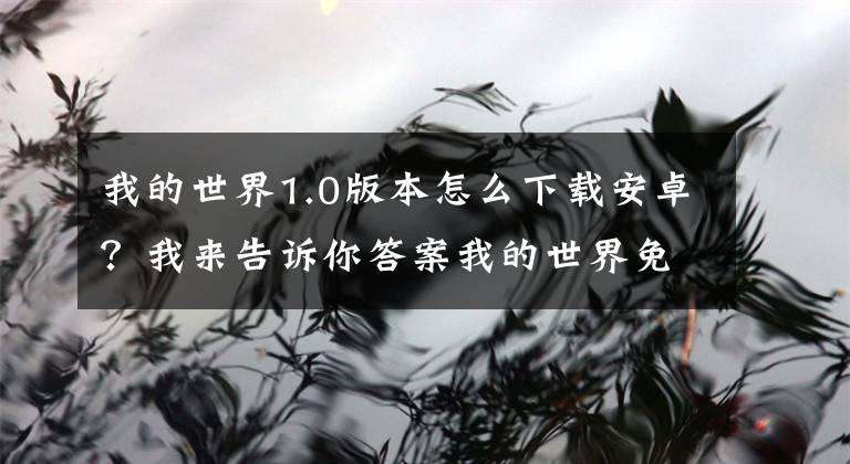 我的世界1.0版本怎么下载安卓？我来告诉你答案我的世界免费中文版app下载