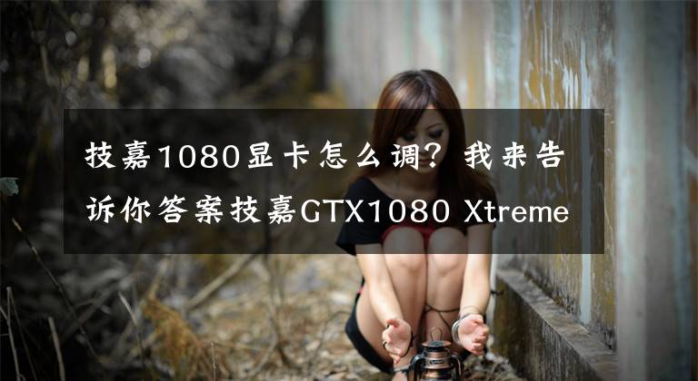 技嘉1080显卡怎么调？我来告诉你答案技嘉GTX1080 Xtreme Gaming显卡评测：创新的重峦式三风扇