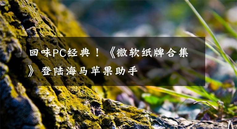 回味PC经典！《微软纸牌合集》登陆海马苹果助手