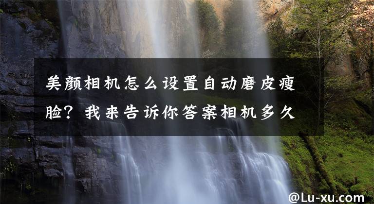 美颜相机怎么设置自动磨皮瘦脸？我来告诉你答案相机多久会被手机淘汰？