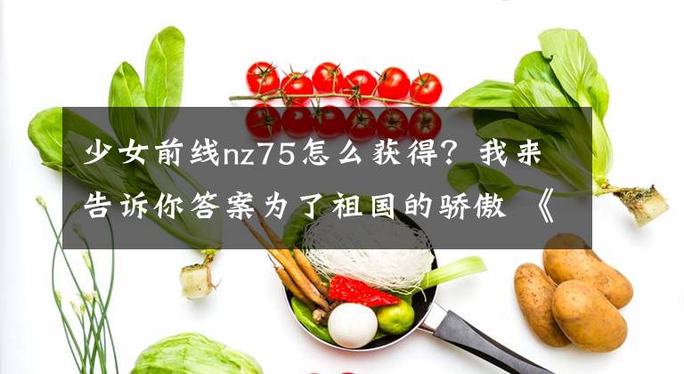 少女前线nz75怎么获得？我来告诉你答案为了祖国的骄傲 《少女前线》5名国产枪娘国庆参战