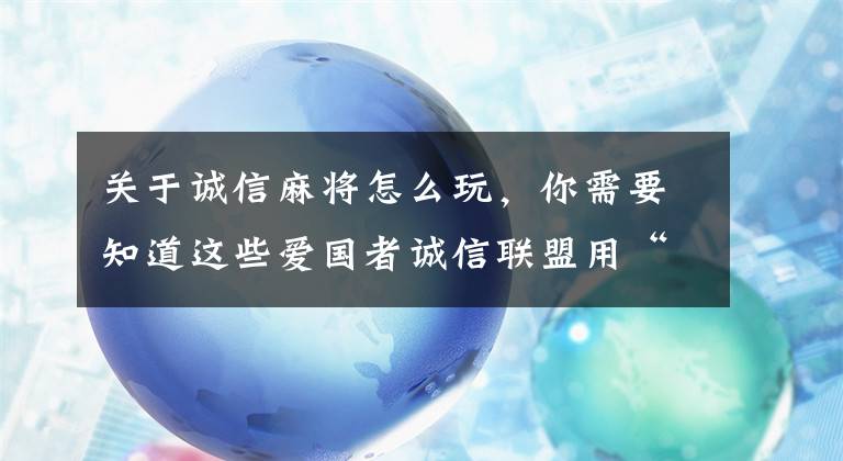 关于诚信麻将怎么玩，你需要知道这些爱国者诚信联盟用“雷锋麻将”为中国诚信企业“点炮”